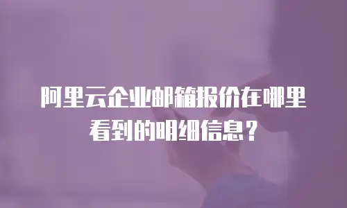 阿里云企业邮箱报价在哪里看到的明细信息?