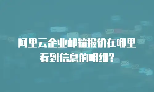 阿里云企业邮箱报价在哪里看到信息的明细？