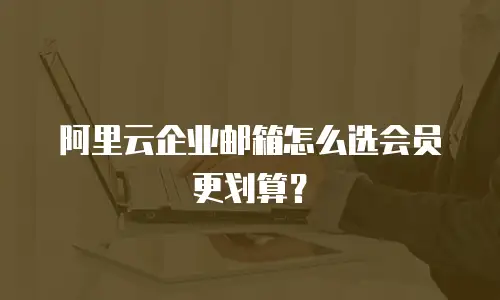 阿里云企业邮箱怎么选会员更划算？