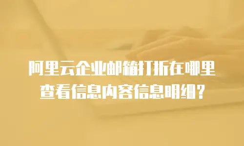 阿里云企业邮箱打折在哪里查看信息内容信息明细？
