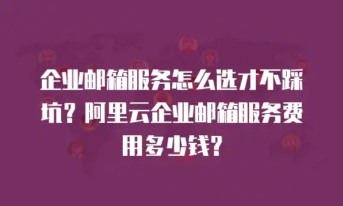 企业邮箱服务怎么选才不踩坑？阿里云企业邮箱服务费用多少钱？