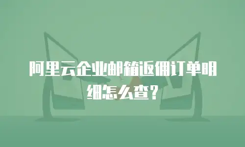 阿里云企业邮箱返佣订单明细怎么查?