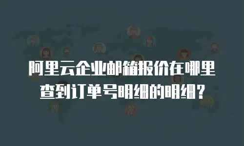 阿里云企业邮箱报价在哪里查到订单号明细的明细？