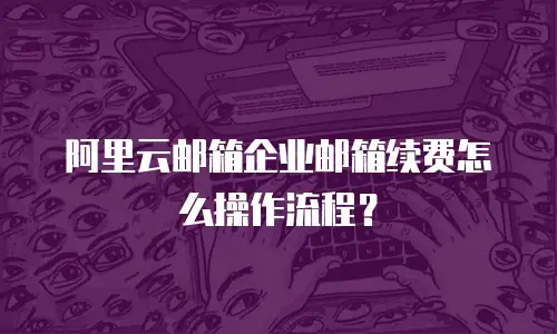 阿里云邮箱企业邮箱续费怎么操作流程？