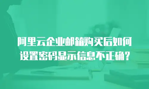 阿里云企业邮箱购买后如何设置密码显示信息不正确？