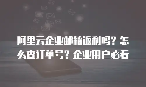 阿里云企业邮箱返利吗?怎么查订单号?企业用户必看