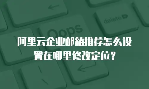 阿里云企业邮箱推荐怎么设置在哪里修改定位？