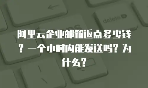 阿里云企业邮箱返点多少钱?一个小时内能发送吗?为什么?