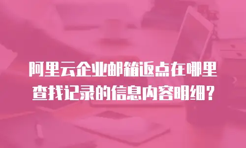 阿里云企业邮箱返点在哪里查找记录的信息内容明细？
