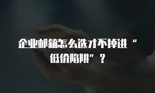 企业邮箱怎么选才不掉进&ldquo;低价陷阱&rdquo;？