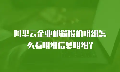阿里云企业邮箱报价明细怎么看明细信息明细？