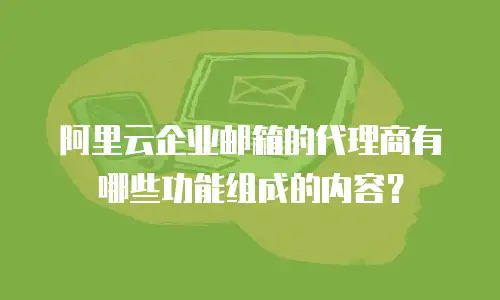 阿里云企业邮箱的代理商有哪些功能组成的内容？