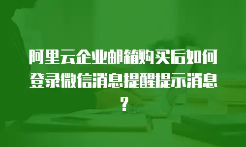 阿里云企业邮箱购买后如何登录微信消息提醒提示消息？