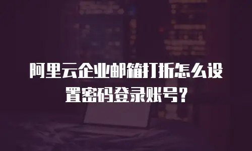 阿里云企业邮箱打折怎么设置密码登录账号？