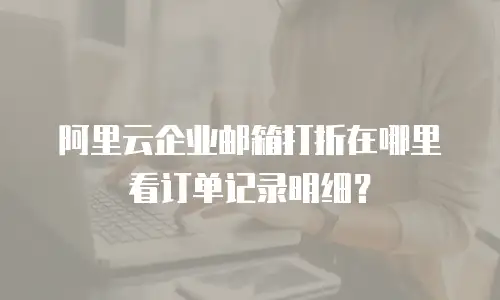 阿里云企业邮箱打折在哪里看订单记录明细？