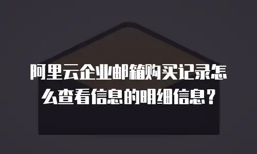 阿里云企业邮箱购买记录怎么查看信息的明细信息？