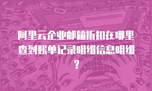 阿里云企业邮箱折扣在哪里查到账单记录明细信息明细？