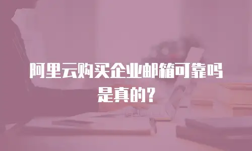 阿里云购买企业邮箱可靠吗是真的?