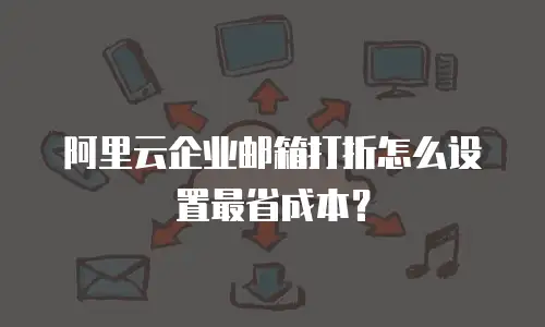 阿里云企业邮箱打折怎么设置最省成本？