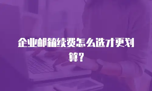 企业邮箱续费怎么选才更划算？