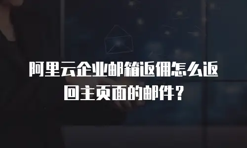 阿里云企业邮箱返佣怎么返回主页面的邮件？