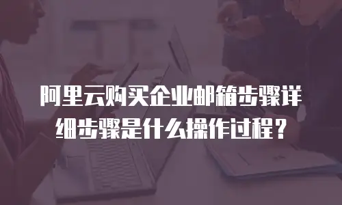 阿里云购买企业邮箱步骤详细步骤是什么操作过程?