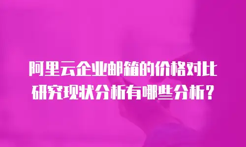 阿里云企业邮箱的价格对比研究现状分析有哪些分析？