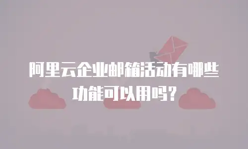 阿里云企业邮箱活动有哪些功能可以用吗？