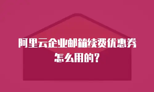 阿里云企业邮箱续费优惠券怎么用的？