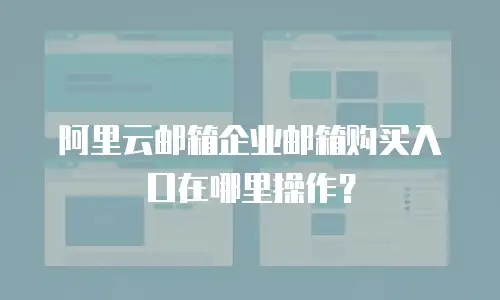阿里云邮箱企业邮箱购买入口在哪里操作?