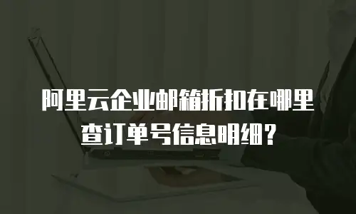 阿里云企业邮箱折扣在哪里查订单号信息明细？