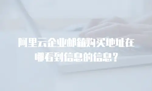 阿里云企业邮箱购买地址在哪看到信息的信息？