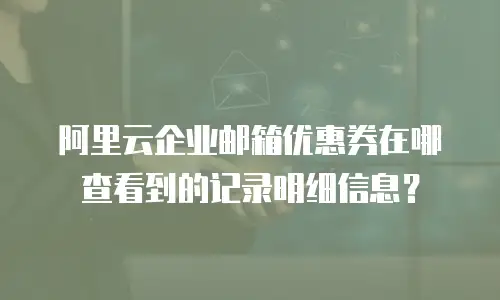阿里云企业邮箱优惠券在哪查看到的记录明细信息？