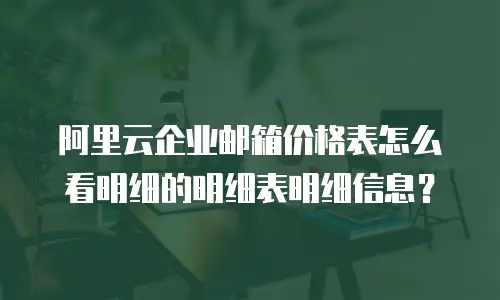 阿里云企业邮箱价格表怎么看明细的明细表明细信息?