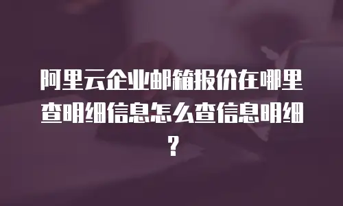 阿里云企业邮箱报价在哪里查明细信息怎么查信息明细？