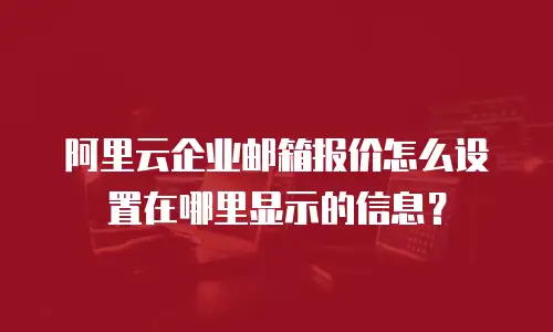 阿里云企业邮箱报价怎么设置在哪里显示的信息？