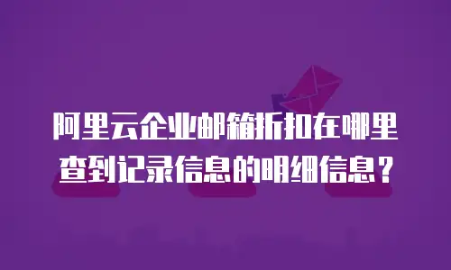 阿里云企业邮箱折扣在哪里查到记录信息的明细信息？