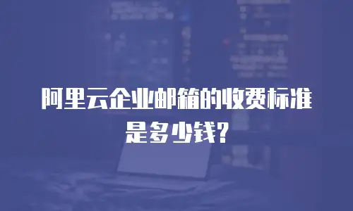 阿里云企业邮箱的收费标准是多少钱？