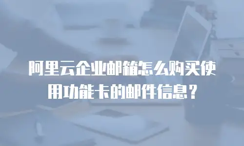 阿里云企业邮箱怎么购买使用功能卡的邮件信息？