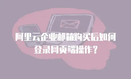 阿里云企业邮箱购买后如何登录网页端操作？