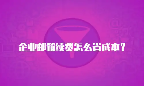 企业邮箱续费怎么省成本？