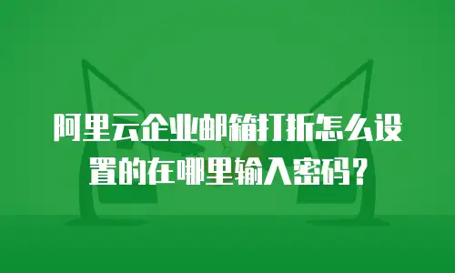 阿里云企业邮箱打折怎么设置的在哪里输入密码？