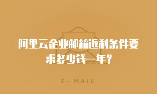 阿里云企业邮箱返利条件要求多少钱一年？