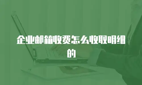 企业邮箱收费怎么收取明细的