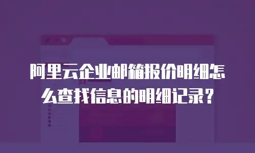 阿里云企业邮箱报价明细怎么查找信息的明细记录?