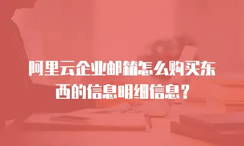 阿里云企业邮箱怎么购买东西的信息明细信息？