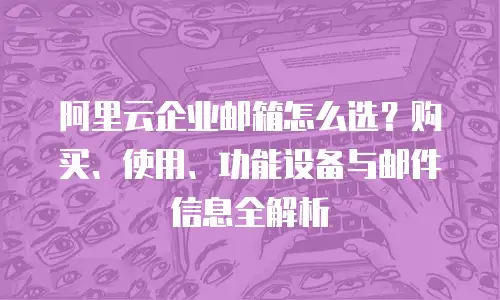 阿里云企业邮箱怎么选？购买、使用、功能设备与邮件信息全解析