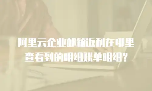 阿里云企业邮箱返利在哪里查看到的明细账单明细？