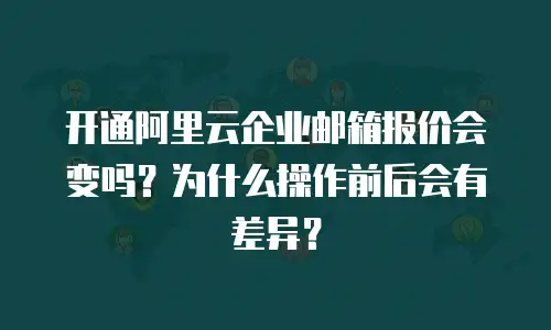 开通阿里云企业邮箱报价会变吗?为什么操作前后会有差异?