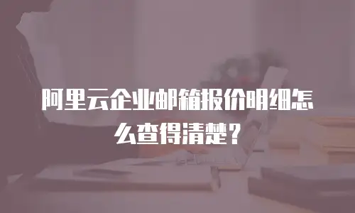 阿里云企业邮箱报价明细怎么查得清楚？